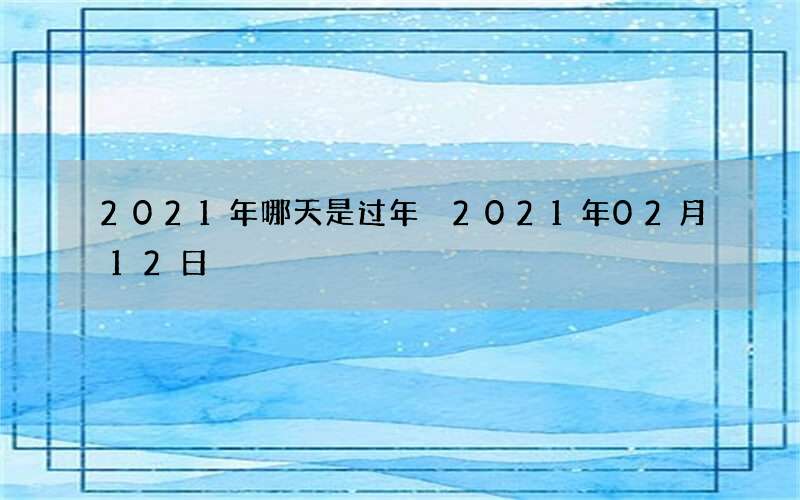 2021年哪天是过年 2021年02月12日